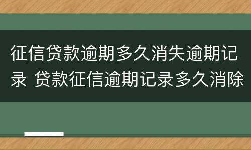 征信贷款逾期多久消失逾期记录 贷款征信逾期记录多久消除