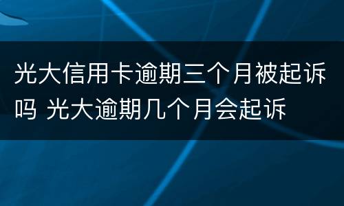 光大信用卡逾期三个月被起诉吗 光大逾期几个月会起诉