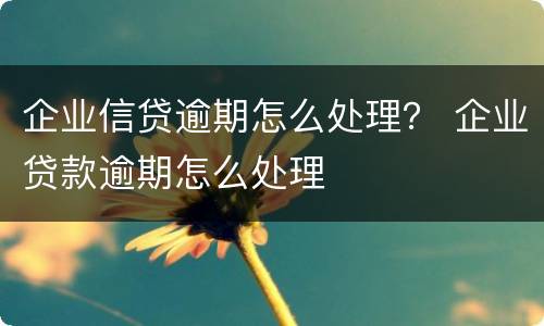 企业信贷逾期怎么处理？ 企业贷款逾期怎么处理