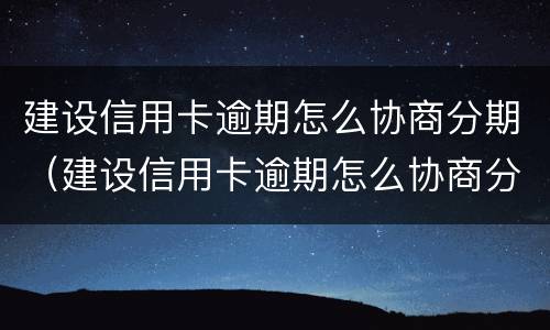 建设信用卡逾期怎么协商分期（建设信用卡逾期怎么协商分期还款）