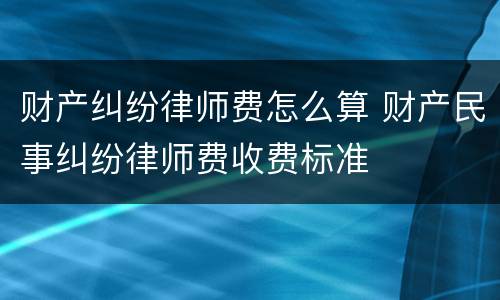 财产纠纷律师费怎么算 财产民事纠纷律师费收费标准