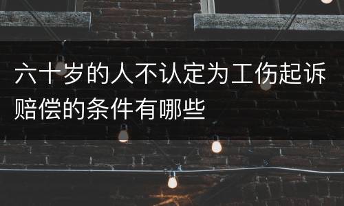 六十岁的人不认定为工伤起诉赔偿的条件有哪些
