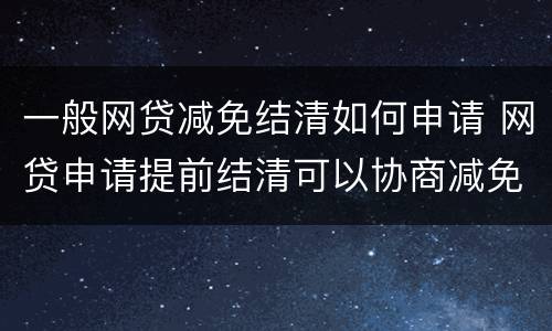 一般网贷减免结清如何申请 网贷申请提前结清可以协商减免费用吗