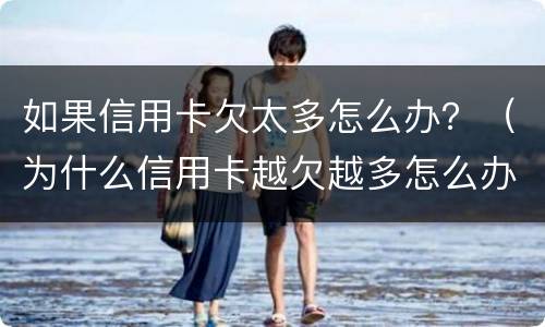 如果信用卡欠太多怎么办？（为什么信用卡越欠越多怎么办）