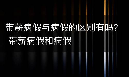 带薪病假与病假的区别有吗？ 带薪病假和病假