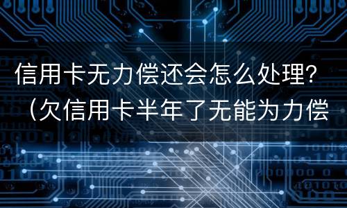信用卡无力偿还会怎么处理？（欠信用卡半年了无能为力偿还怎么办）