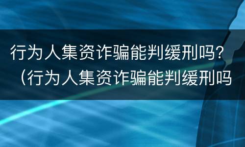 行为人集资诈骗能判缓刑吗？（行为人集资诈骗能判缓刑吗多久）