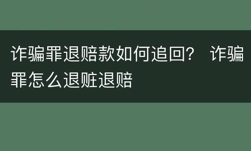 诈骗罪退赔款如何追回？ 诈骗罪怎么退赃退赔