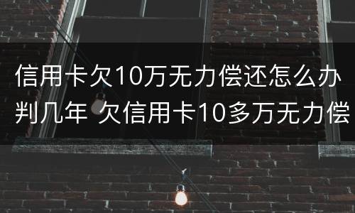 信用卡欠10万无力偿还怎么办判几年 欠信用卡10多万无力偿还需要坐牢吗
