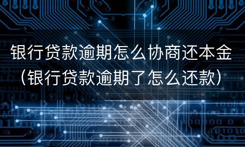 银行贷款逾期怎么协商还本金（银行贷款逾期了怎么还款）