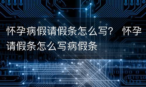 怀孕病假请假条怎么写？ 怀孕请假条怎么写病假条