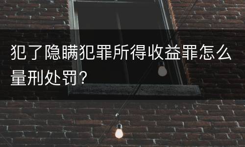 犯了隐瞒犯罪所得收益罪怎么量刑处罚?