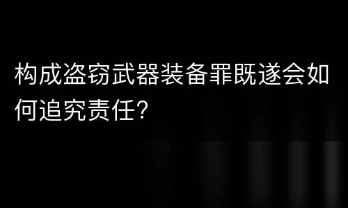 构成盗窃武器装备罪既遂会如何追究责任?
