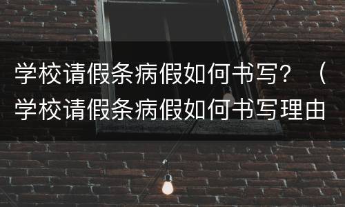 学校请假条病假如何书写？（学校请假条病假如何书写理由）