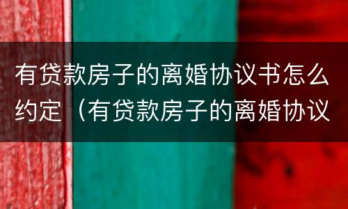 有贷款房子的离婚协议书怎么约定（有贷款房子的离婚协议书怎么约定的）