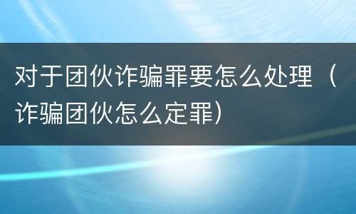 对于团伙诈骗罪要怎么处理（诈骗团伙怎么定罪）