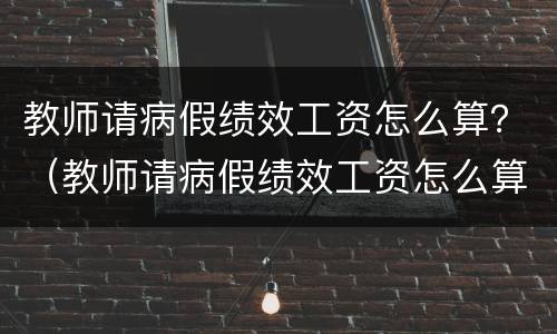 教师请病假绩效工资怎么算？（教师请病假绩效工资怎么算出来的）
