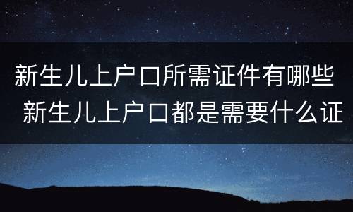 新生儿上户口所需证件有哪些 新生儿上户口都是需要什么证件