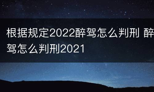根据规定2022醉驾怎么判刑 醉驾怎么判刑2021