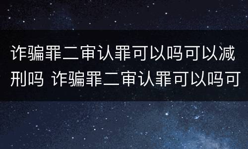 诈骗罪二审认罪可以吗可以减刑吗 诈骗罪二审认罪可以吗可以减刑吗