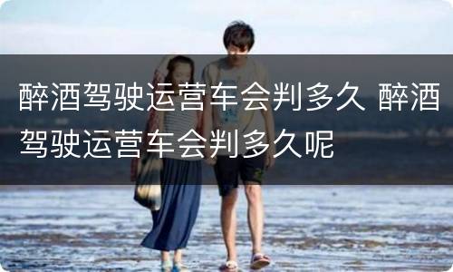 醉酒驾驶运营车会判多久 醉酒驾驶运营车会判多久呢