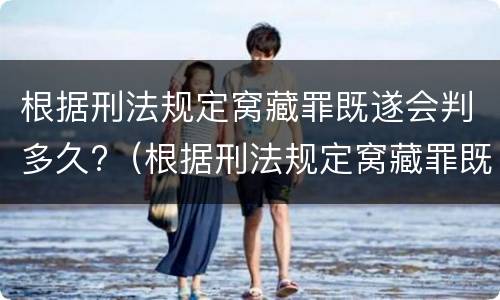 根据刑法规定窝藏罪既遂会判多久?（根据刑法规定窝藏罪既遂会判多久呢）