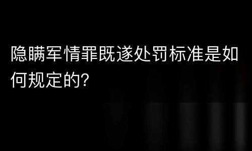 隐瞒军情罪既遂处罚标准是如何规定的？