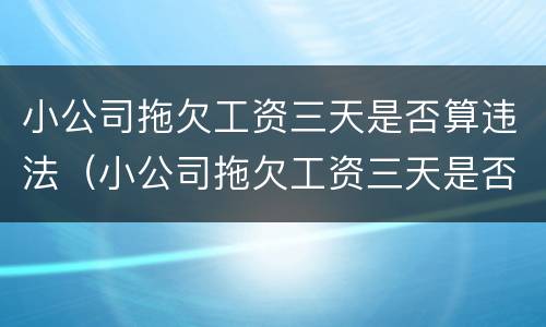 小公司拖欠工资三天是否算违法（小公司拖欠工资三天是否算违法了）