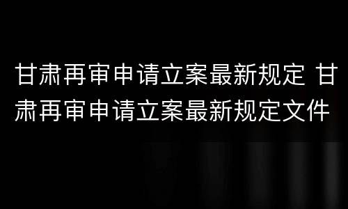 甘肃再审申请立案最新规定 甘肃再审申请立案最新规定文件