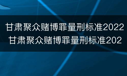 甘肃聚众赌博罪量刑标准2022 甘肃聚众赌博罪量刑标准2022年