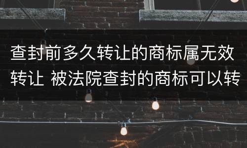 查封前多久转让的商标属无效转让 被法院查封的商标可以转让吗