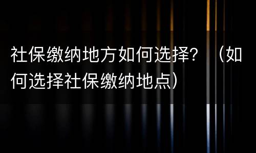 社保缴纳地方如何选择？（如何选择社保缴纳地点）
