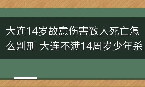 大连14岁故意伤害致人死亡怎么判刑 大连不满14周岁少年杀害10岁女孩无罪案法理学
