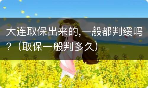 大连取保出来的,一般都判缓吗?（取保一般判多久）