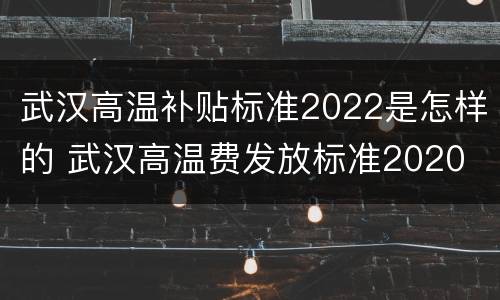武汉高温补贴标准2022是怎样的 武汉高温费发放标准2020