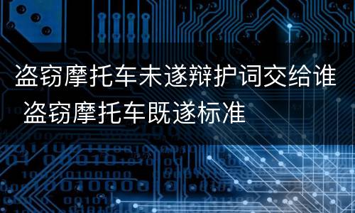 盗窃摩托车未遂辩护词交给谁 盗窃摩托车既遂标准