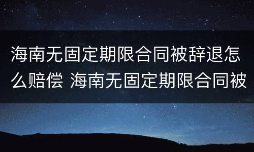 海南无固定期限合同被辞退怎么赔偿 海南无固定期限合同被辞退怎么赔偿呢