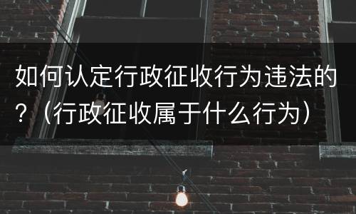 如何认定行政征收行为违法的?（行政征收属于什么行为）