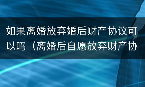 如果离婚放弃婚后财产协议可以吗（离婚后自愿放弃财产协议书怎么写）