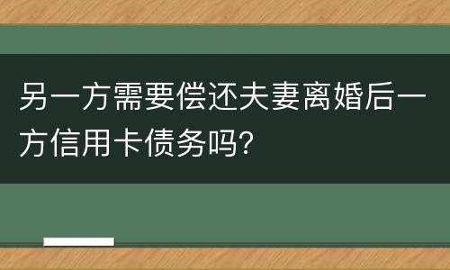 另一方需要偿还夫妻离婚后一方信用卡债务吗？