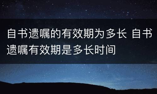 自书遗嘱的有效期为多长 自书遗嘱有效期是多长时间