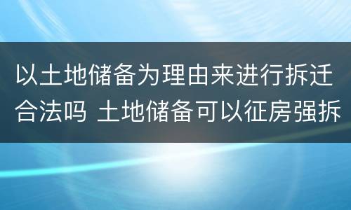 以土地储备为理由来进行拆迁合法吗 土地储备可以征房强拆吗