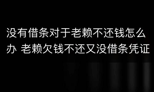 没有借条对于老赖不还钱怎么办 老赖欠钱不还又没借条凭证怎么办