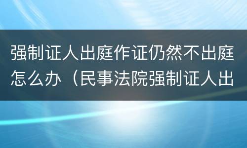 强制证人出庭作证仍然不出庭怎么办（民事法院强制证人出庭作证）
