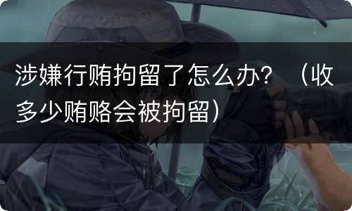 涉嫌行贿拘留了怎么办？（收多少贿赂会被拘留）
