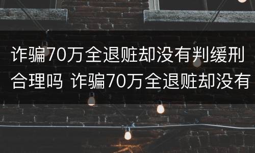 诈骗70万全退赃却没有判缓刑合理吗 诈骗70万全退赃却没有判缓刑合理吗