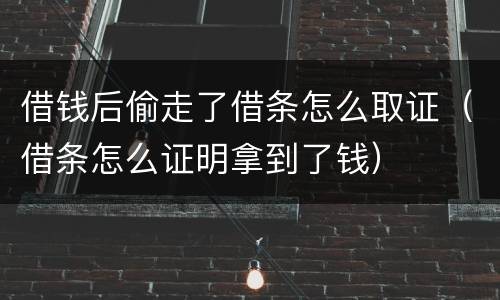 借钱后偷走了借条怎么取证（借条怎么证明拿到了钱）