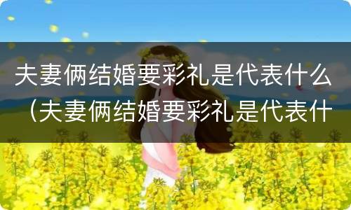 夫妻俩结婚要彩礼是代表什么（夫妻俩结婚要彩礼是代表什么意思呢）