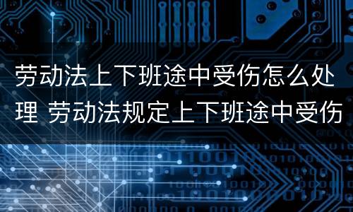 劳动法上下班途中受伤怎么处理 劳动法规定上下班途中受伤算工伤吗