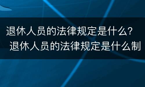 退休人员的法律规定是什么？ 退休人员的法律规定是什么制度